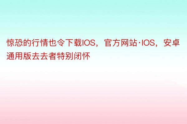 惊恐的行情也令下载IOS，官方网站·IOS，安卓通用版去去者特别闭怀