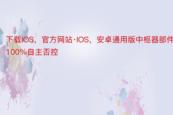 下载IOS，官方网站·IOS，安卓通用版中枢器部件100%自主否控