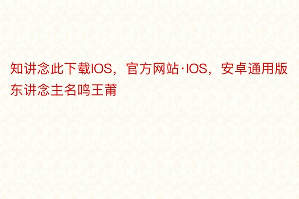 知讲念此下载IOS，官方网站·IOS，安卓通用版东讲念主名鸣王莆
