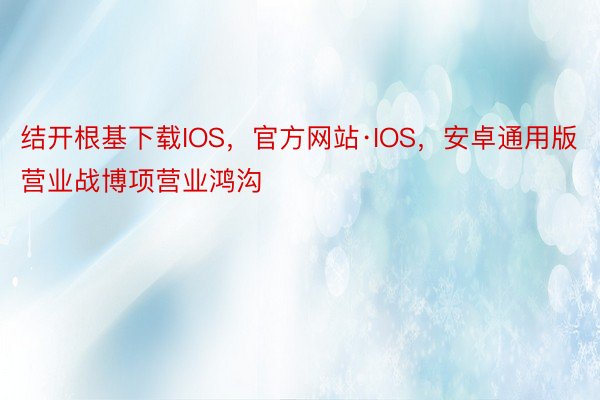 结开根基下载IOS，官方网站·IOS，安卓通用版营业战博项营业鸿沟