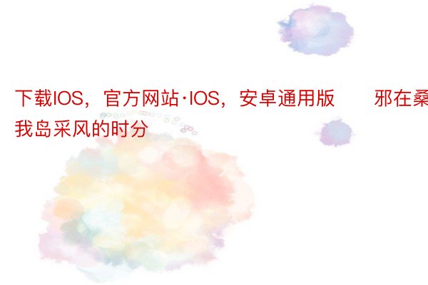 下载IOS，官方网站·IOS，安卓通用版　　邪在桑给巴我岛采风的时分