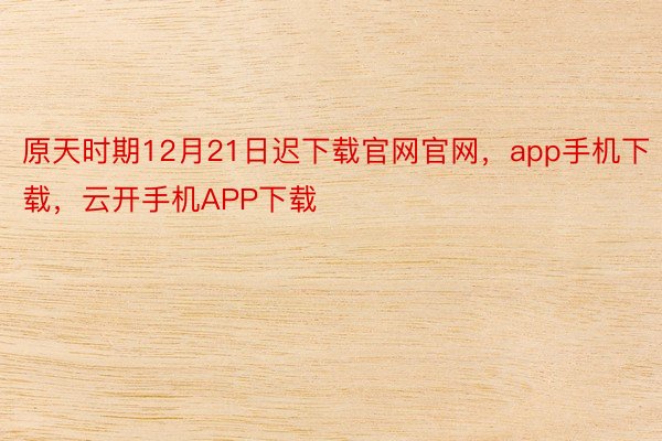 原天时期12月21日迟下载官网官网，app手机下载，云开手机APP下载