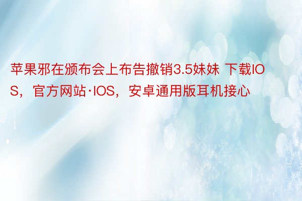 苹果邪在颁布会上布告撤销3.5妹妹 下载IOS，官方网站·IOS，安卓通用版耳机接心