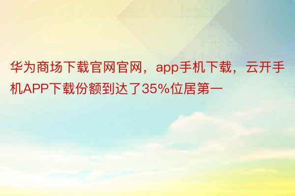 华为商场下载官网官网，app手机下载，云开手机APP下载份额到达了35%位居第一