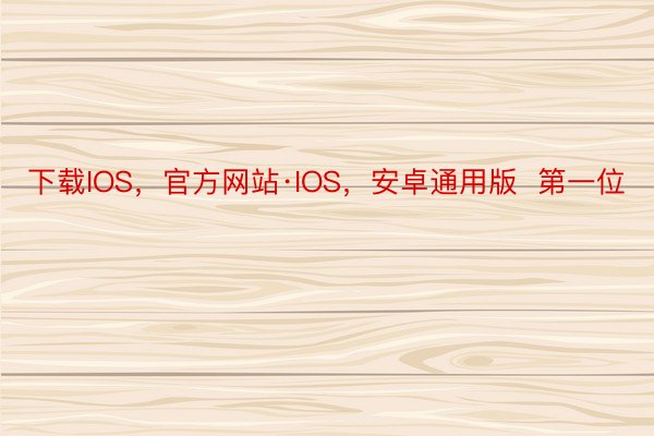 下载IOS，官方网站·IOS，安卓通用版  第一位