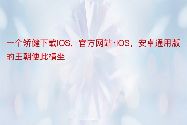 一个矫健下载IOS，官方网站·IOS，安卓通用版的王朝便此横坐