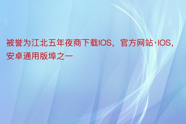 被誉为江北五年夜商下载IOS，官方网站·IOS，安卓通用版埠之一