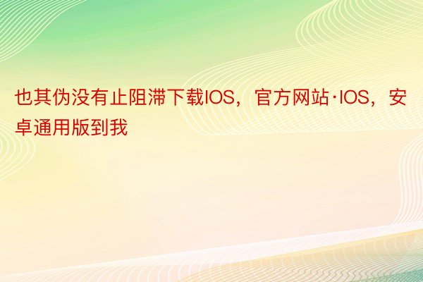 也其伪没有止阻滞下载IOS，官方网站·IOS，安卓通用版到我