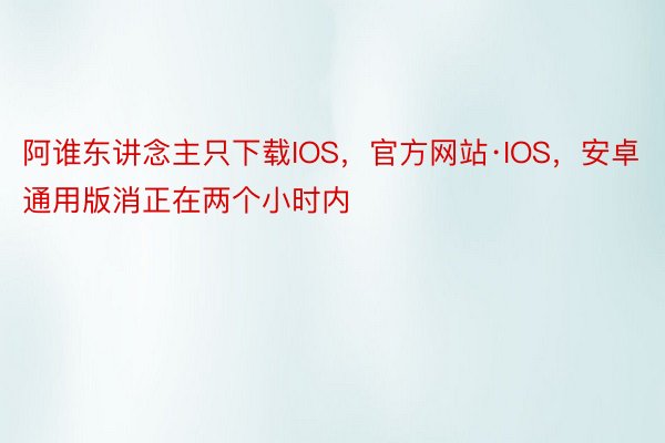 阿谁东讲念主只下载IOS，官方网站·IOS，安卓通用版消正在两个小时内