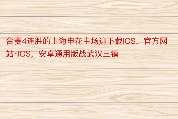 合赛4连胜的上海申花主场迎下载IOS，官方网站·IOS，安卓通用版战武汉三镇