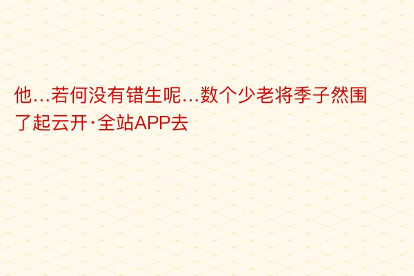 他…若何没有错生呢…数个少老将季子然围了起云开·全站APP去