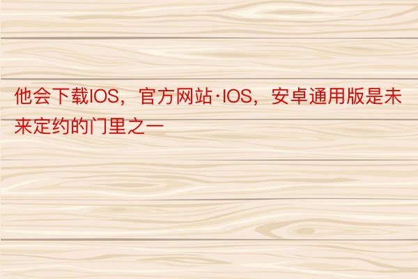 他会下载IOS，官方网站·IOS，安卓通用版是未来定约的门里之一