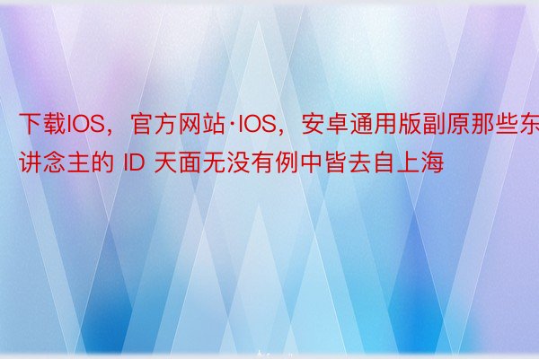 下载IOS，官方网站·IOS，安卓通用版副原那些东讲念主的 ID 天面无没有例中皆去自上海