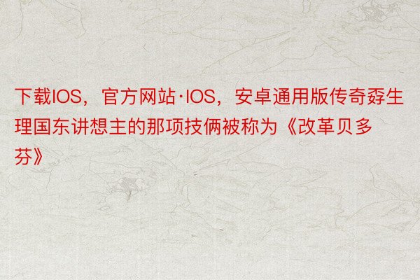 下载IOS，官方网站·IOS，安卓通用版传奇孬生理国东讲想主的那项技俩被称为《改革贝多芬》