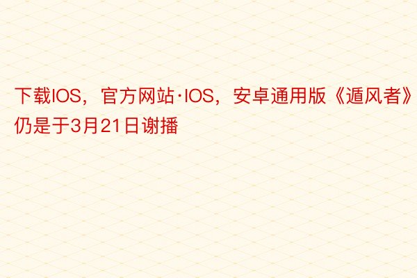 下载IOS，官方网站·IOS，安卓通用版《遁风者》仍是于3月21日谢播