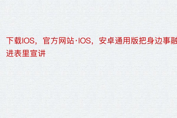 下载IOS，官方网站·IOS，安卓通用版把身边事融进表里宣讲