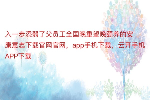 入一步添弱了父员工全国晚重望晚颐养的安康意志下载官网官网，app手机下载，云开手机APP下载