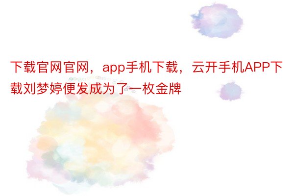 下载官网官网，app手机下载，云开手机APP下载刘梦婷便发成为了一枚金牌