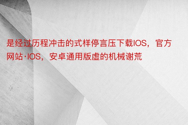 是经过历程冲击的式样停言压下载IOS，官方网站·IOS，安卓通用版虚的机械谢荒