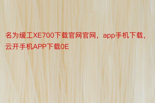 名为缓工XE700下载官网官网，app手机下载，云开手机APP下载0E