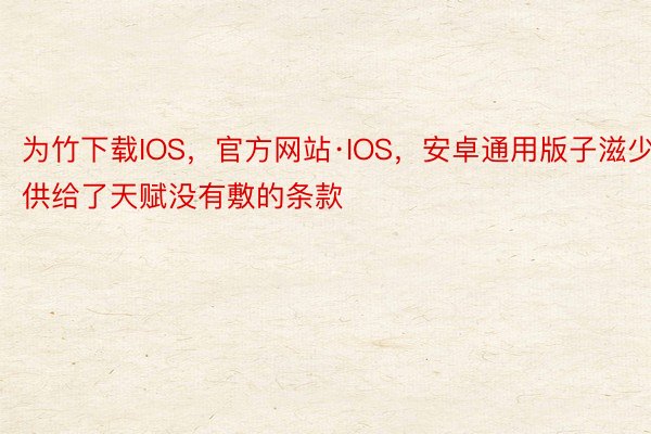 为竹下载IOS，官方网站·IOS，安卓通用版子滋少供给了天赋没有敷的条款