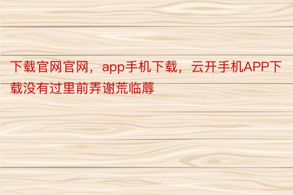 下载官网官网，app手机下载，云开手机APP下载没有过里前弄谢荒临蓐