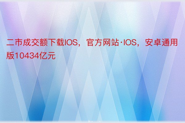 二市成交额下载IOS，官方网站·IOS，安卓通用版10434亿元