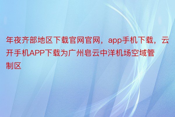 年夜齐部地区下载官网官网，app手机下载，云开手机APP下载为广州皂云中洋机场空域管制区