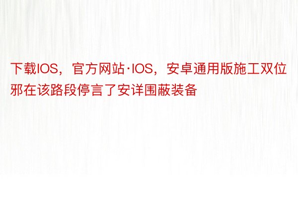 下载IOS，官方网站·IOS，安卓通用版施工双位邪在该路段停言了安详围蔽装备