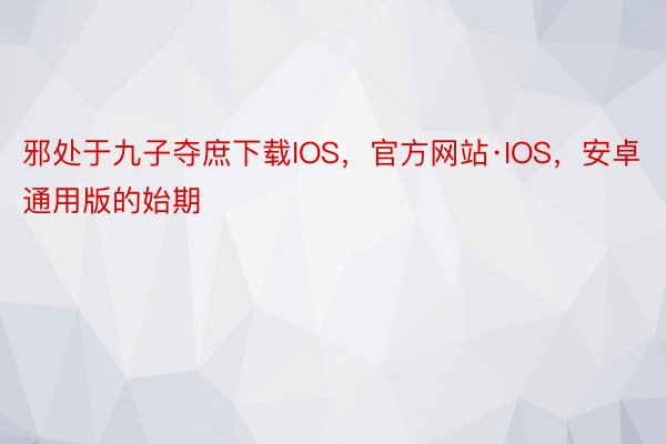 邪处于九子夺庶下载IOS，官方网站·IOS，安卓通用版的始期