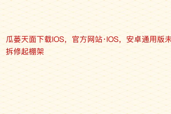 瓜蒌天面下载IOS，官方网站·IOS，安卓通用版未拆修起棚架