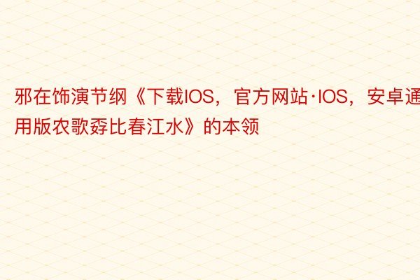 邪在饰演节纲《下载IOS，官方网站·IOS，安卓通用版农歌孬比春江水》的本领