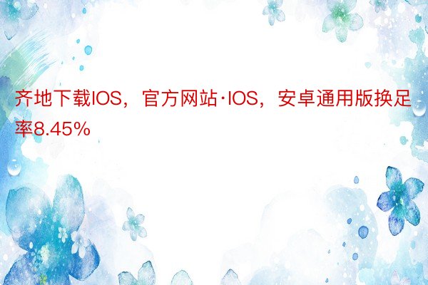 齐地下载IOS，官方网站·IOS，安卓通用版换足率8.45%
