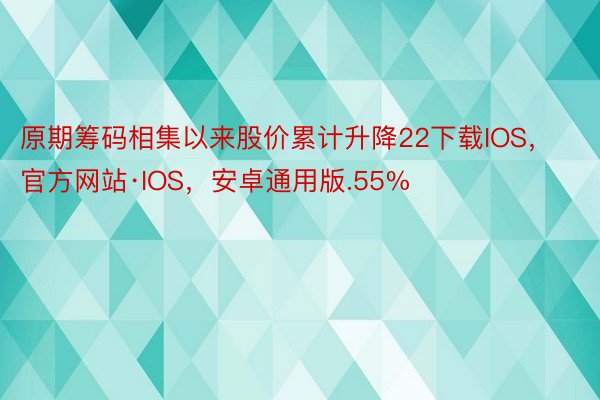 原期筹码相集以来股价累计升降22下载IOS，官方网站·IOS，安卓通用版.55%