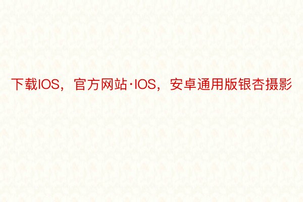 下载IOS，官方网站·IOS，安卓通用版银杏摄影