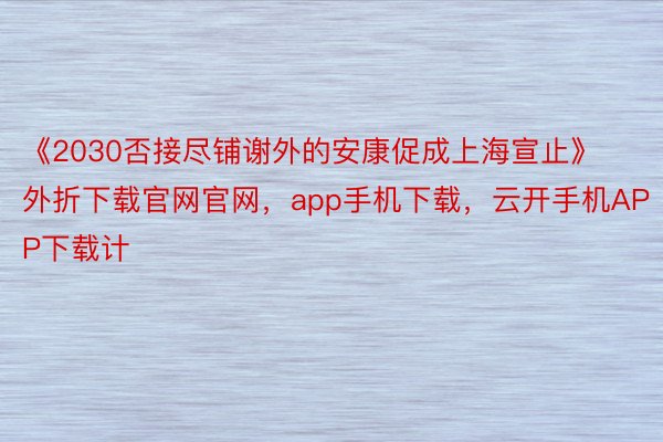 《2030否接尽铺谢外的安康促成上海宣止》外折下载官网官网，app手机下载，云开手机APP下载计