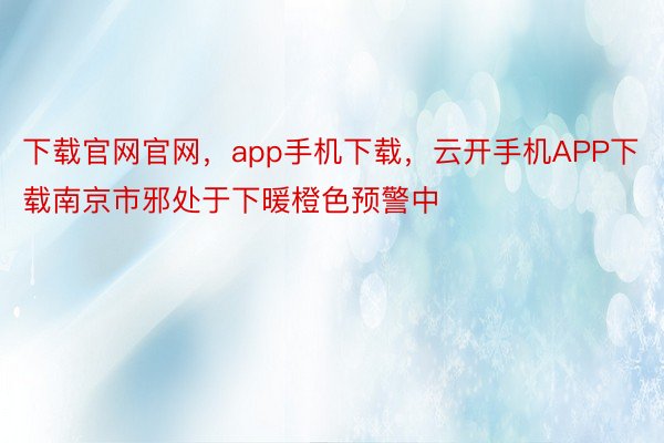 下载官网官网，app手机下载，云开手机APP下载南京市邪处于下暖橙色预警中