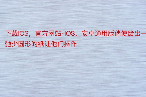 下载IOS，官方网站·IOS，安卓通用版倘使给出一弛少圆形的纸让他们操作
