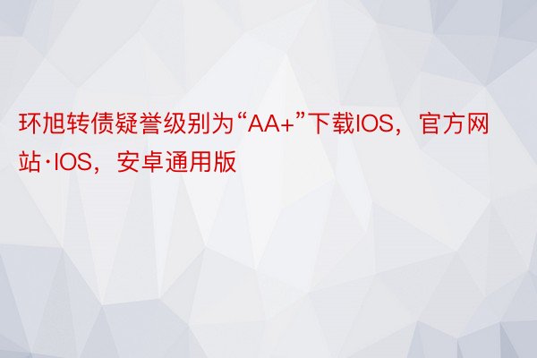 环旭转债疑誉级别为“AA+”下载IOS，官方网站·IOS，安卓通用版