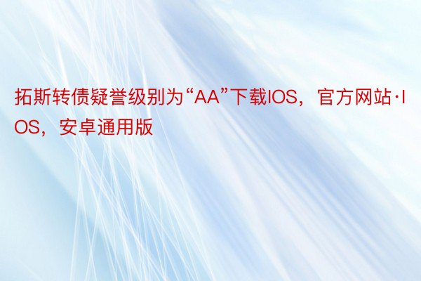 拓斯转债疑誉级别为“AA”下载IOS，官方网站·IOS，安卓通用版