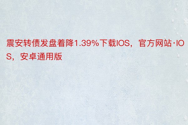 震安转债发盘着降1.39%下载IOS，官方网站·IOS，安卓通用版