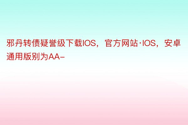 邪丹转债疑誉级下载IOS，官方网站·IOS，安卓通用版别为AA-