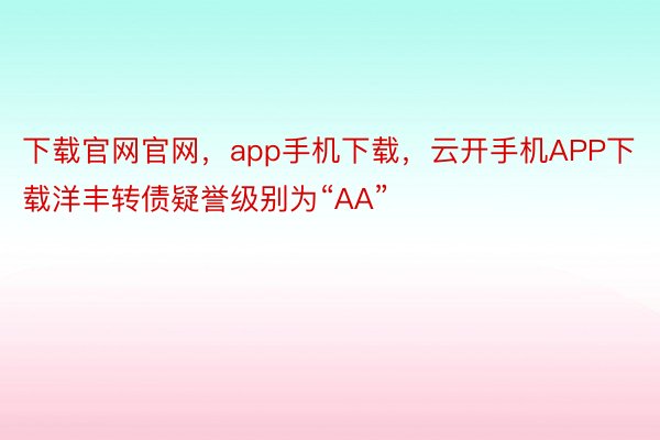 下载官网官网，app手机下载，云开手机APP下载洋丰转债疑誉级别为“AA”