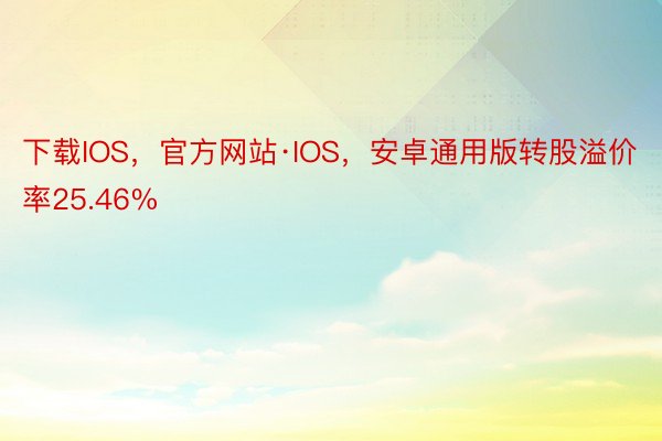 下载IOS，官方网站·IOS，安卓通用版转股溢价率25.46%