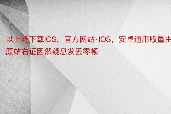 以上艳下载IOS，官方网站·IOS，安卓通用版量由原站右证因然疑息发丢零顿