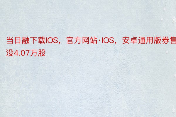 当日融下载IOS，官方网站·IOS，安卓通用版券售没4.07万股