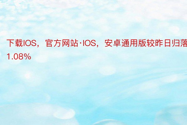 下载IOS，官方网站·IOS，安卓通用版较昨日归落11.08%