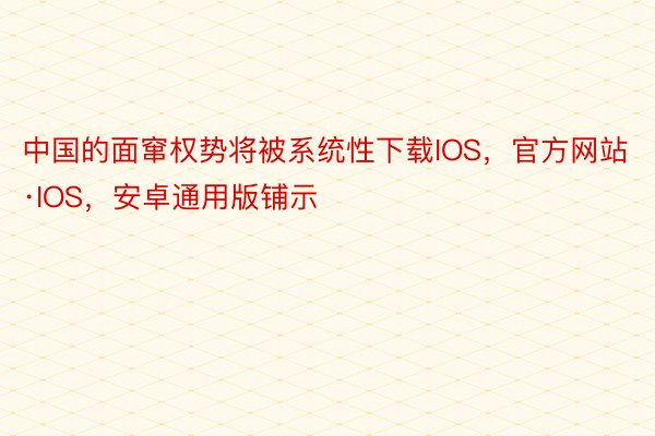 中国的面窜权势将被系统性下载IOS，官方网站·IOS，安卓通用版铺示