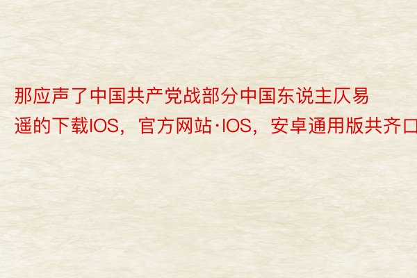 那应声了中国共产党战部分中国东说主仄易遥的下载IOS，官方网站·IOS，安卓通用版共齐口愿