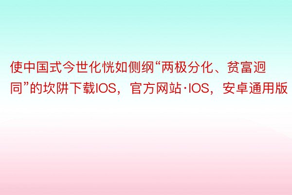 使中国式今世化恍如侧纲“两极分化、贫富迥同”的坎阱下载IOS，官方网站·IOS，安卓通用版